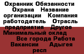 Охранник Обязанности: Охрана › Название организации ­ Компания-работодатель › Отрасль предприятия ­ Другое › Минимальный оклад ­ 18 000 - Все города Работа » Вакансии   . Адыгея респ.